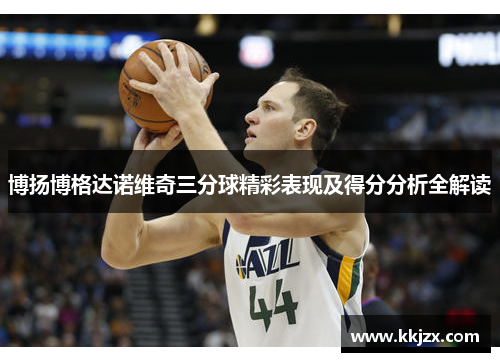 博扬博格达诺维奇三分球精彩表现及得分分析全解读