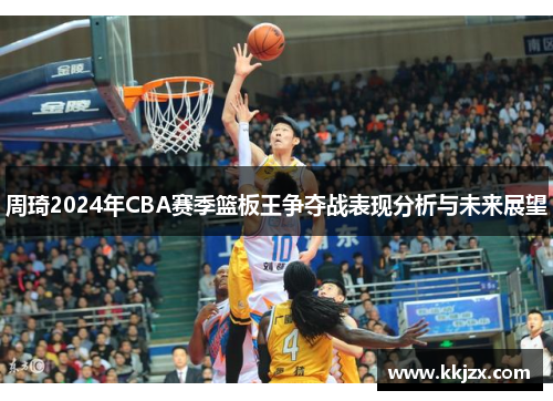 周琦2024年CBA赛季篮板王争夺战表现分析与未来展望