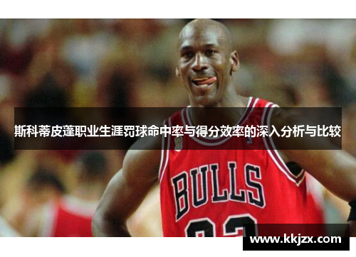 斯科蒂皮蓬职业生涯罚球命中率与得分效率的深入分析与比较