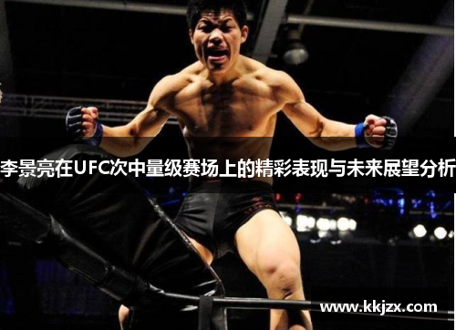 李景亮在UFC次中量级赛场上的精彩表现与未来展望分析