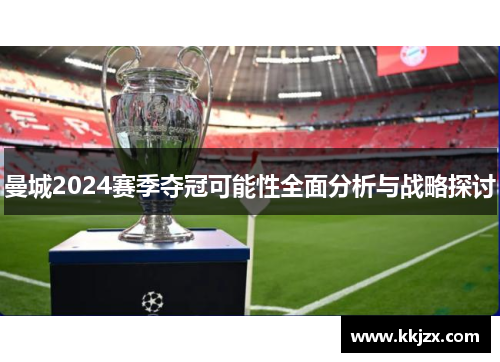 曼城2024赛季夺冠可能性全面分析与战略探讨