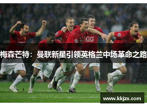 梅森芒特：曼联新星引领英格兰中场革命之路