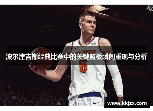 波尔津吉斯经典比赛中的关键篮板瞬间重现与分析