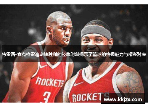 特雷西·麦克格雷迪逆转胜利的经典时刻揭示了篮球的终极魅力与精彩对决