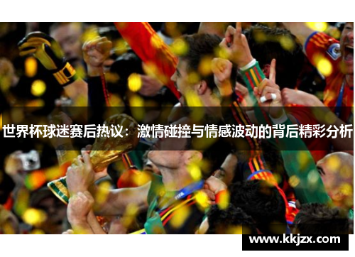 世界杯球迷赛后热议：激情碰撞与情感波动的背后精彩分析