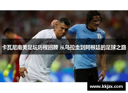 卡瓦尼南美足坛历程回顾 从乌拉圭到阿根廷的足球之路