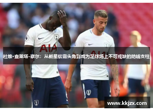 杜维·查莱塔-察尔：从新星崭露头角到成为足球场上不可或缺的防线支柱