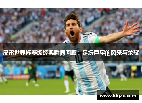 皮雷世界杯赛场经典瞬间回顾：足坛巨星的风采与荣耀