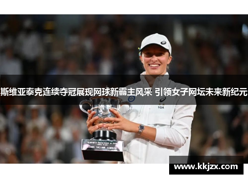 斯维亚泰克连续夺冠展现网球新霸主风采 引领女子网坛未来新纪元