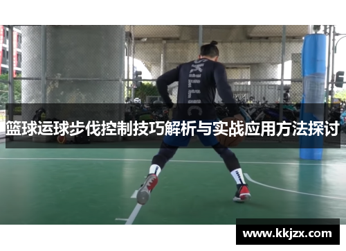 篮球运球步伐控制技巧解析与实战应用方法探讨