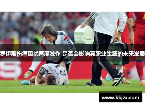 罗伊斯伤病困扰再度发作 是否会影响其职业生涯的未来发展