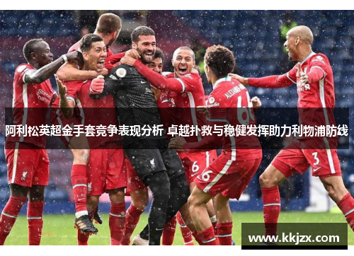 阿利松英超金手套竞争表现分析 卓越扑救与稳健发挥助力利物浦防线