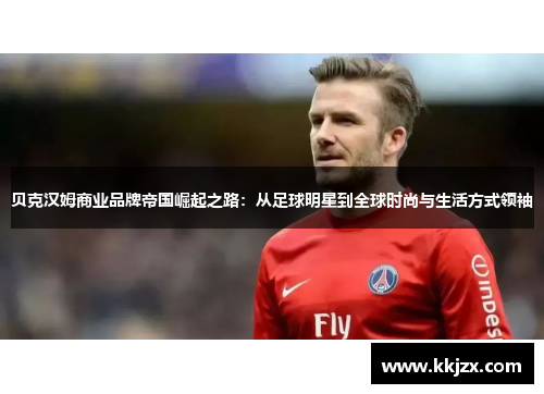 贝克汉姆商业品牌帝国崛起之路：从足球明星到全球时尚与生活方式领袖