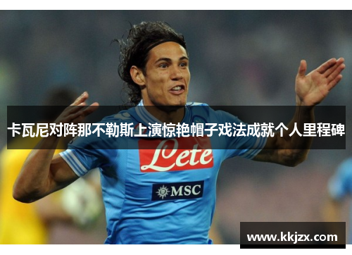 卡瓦尼对阵那不勒斯上演惊艳帽子戏法成就个人里程碑