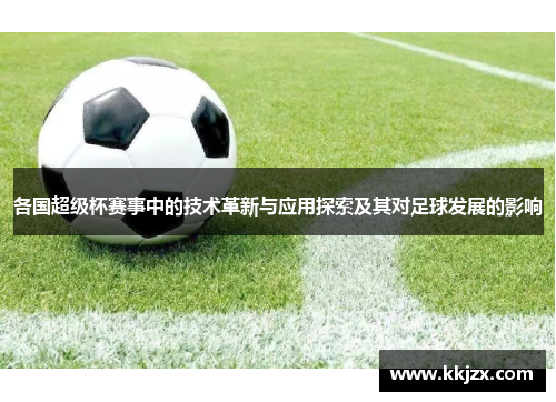 各国超级杯赛事中的技术革新与应用探索及其对足球发展的影响