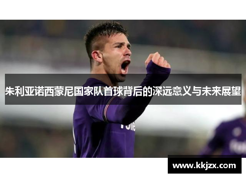 朱利亚诺西蒙尼国家队首球背后的深远意义与未来展望