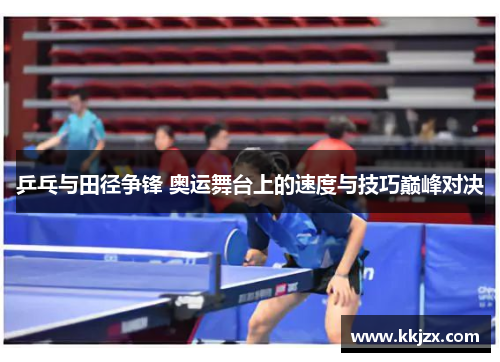 乒乓与田径争锋 奥运舞台上的速度与技巧巅峰对决