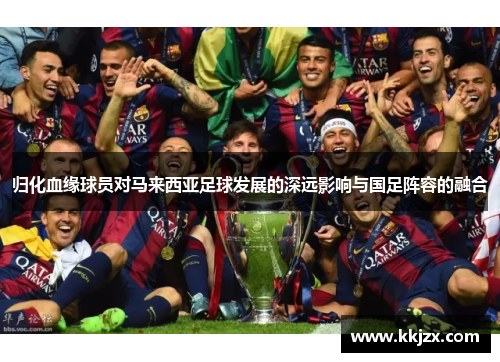 归化血缘球员对马来西亚足球发展的深远影响与国足阵容的融合