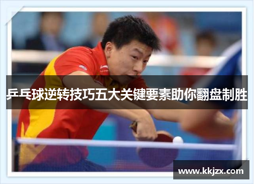 乒乓球逆转技巧五大关键要素助你翻盘制胜
