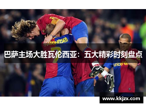 巴萨主场大胜瓦伦西亚：五大精彩时刻盘点
