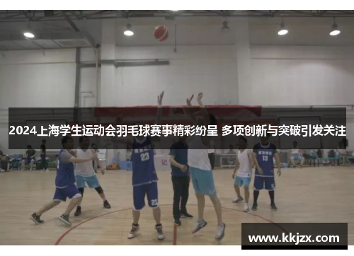 2024上海学生运动会羽毛球赛事精彩纷呈 多项创新与突破引发关注