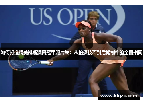如何打造精美凯斯澳网冠军照片集：从拍摄技巧到后期制作的全面指南
