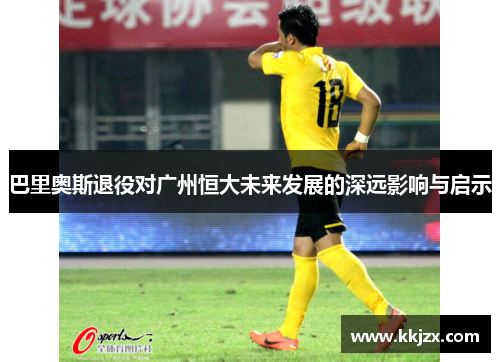 巴里奥斯退役对广州恒大未来发展的深远影响与启示