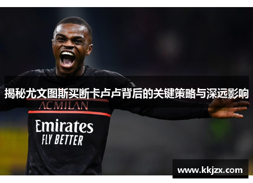 揭秘尤文图斯买断卡卢卢背后的关键策略与深远影响