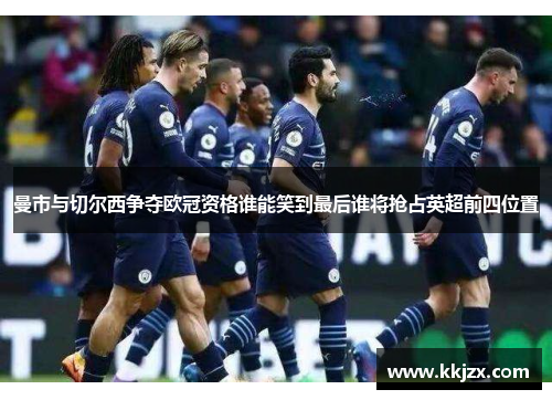 曼市与切尔西争夺欧冠资格谁能笑到最后谁将抢占英超前四位置