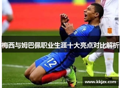 梅西与姆巴佩职业生涯十大亮点对比解析