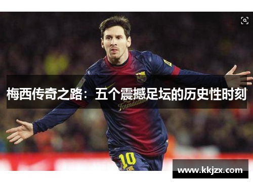 梅西传奇之路：五个震撼足坛的历史性时刻