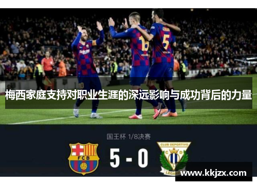 梅西家庭支持对职业生涯的深远影响与成功背后的力量