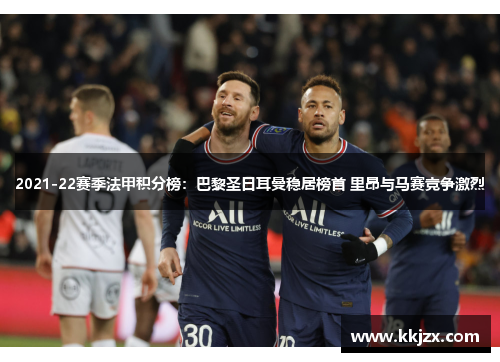 2021-22赛季法甲积分榜：巴黎圣日耳曼稳居榜首 里昂与马赛竞争激烈
