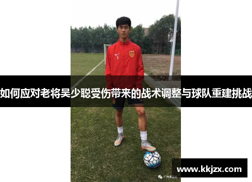如何应对老将吴少聪受伤带来的战术调整与球队重建挑战