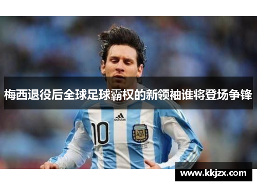 梅西退役后全球足球霸权的新领袖谁将登场争锋