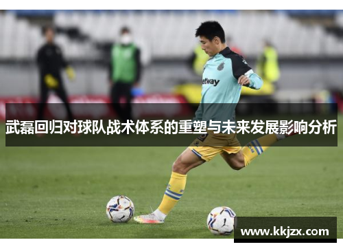 武磊回归对球队战术体系的重塑与未来发展影响分析