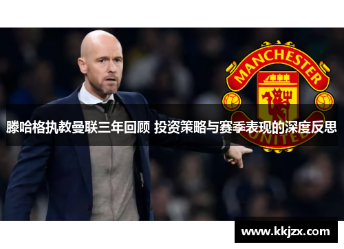滕哈格执教曼联三年回顾 投资策略与赛季表现的深度反思