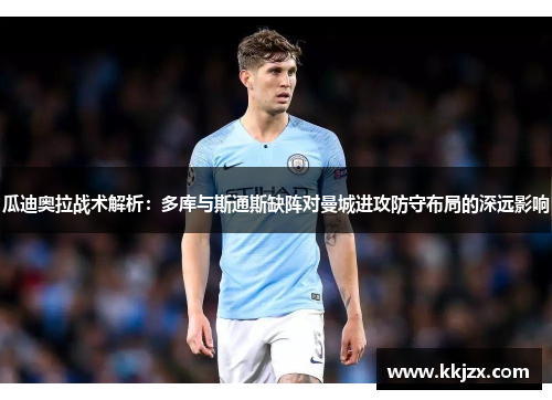 瓜迪奥拉战术解析：多库与斯通斯缺阵对曼城进攻防守布局的深远影响