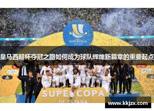 皇马西超杯夺冠之路如何成为球队辉煌新篇章的重要起点
