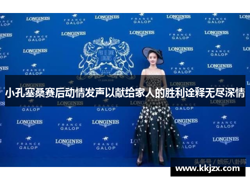 小孔塞桑赛后动情发声以献给家人的胜利诠释无尽深情