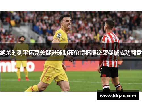 绝杀时刻平诺克关键进球助布伦特福德逆袭曼城成功翻盘