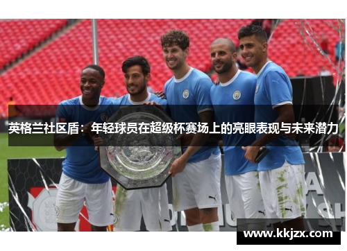英格兰社区盾：年轻球员在超级杯赛场上的亮眼表现与未来潜力