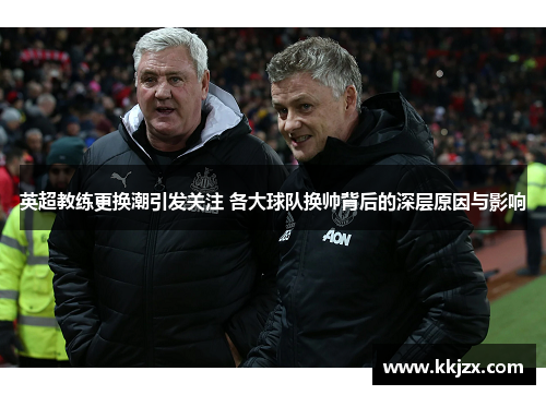 英超教练更换潮引发关注 各大球队换帅背后的深层原因与影响