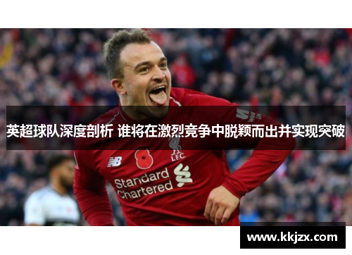 英超球队深度剖析 谁将在激烈竞争中脱颖而出并实现突破