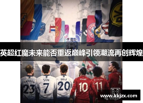 英超红魔未来能否重返巅峰引领潮流再创辉煌