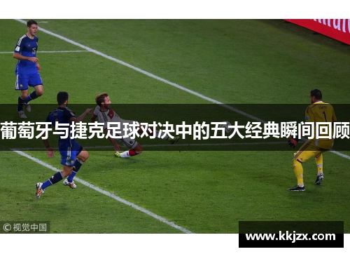 葡萄牙与捷克足球对决中的五大经典瞬间回顾