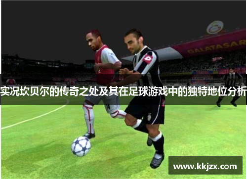 实况坎贝尔的传奇之处及其在足球游戏中的独特地位分析