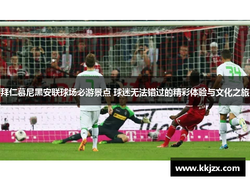 拜仁慕尼黑安联球场必游景点 球迷无法错过的精彩体验与文化之旅