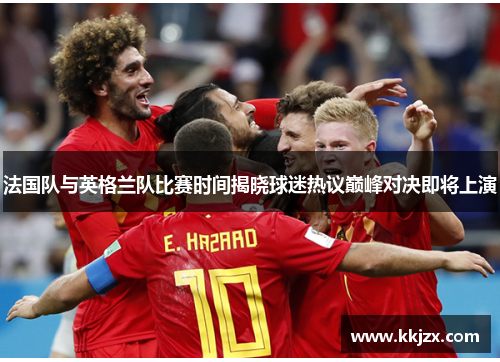 法国队与英格兰队比赛时间揭晓球迷热议巅峰对决即将上演