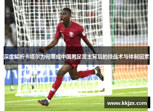 深度解析卡塔尔为何屡成中国男足苦主背后的技战术与体制因素